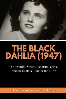 The Black Dahlia (1947): The Beautiful Victim, the Brutal Crime, and the Endless Hunt for the Kill*r - Dorian Victor - cover