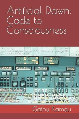 Artificial Dawn: Code to Consciousness: A chronological journey of AI - from myth to machine, from code to consciousness - Gathu Kamau - cover