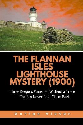 The Flannan Isles Lighthouse Mystery (1900): Three Keepers Vanished Without a Trace - The Sea Never Gave Them Back - Dorian Victor - cover
