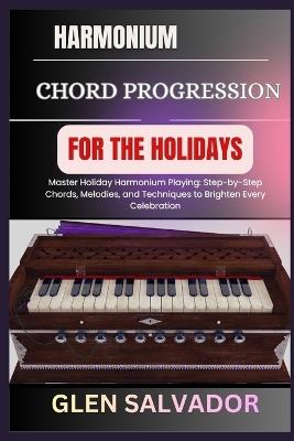 Harmonium Chord Progression for the Holidays: Master Holiday Harmonium Playing: Step-by-Step Chords, Melodies, and Techniques to Brighten Every Celebration - Glen Salvador - cover