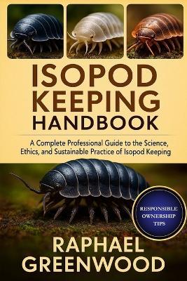 Isopod Keeping Handbook: A Complete Professional Guide to the Science, Ethics, and Sustainable Practice of Isopod Keeping - Raphael Greenwood - cover