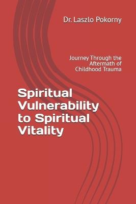 Spiritual Vulnerability to Spiritual Vitality: Journey Through the Aftermath of Childhood Trauma - Laszlo Pokorny - cover