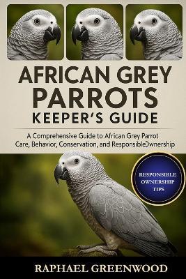 African Grey Parrots Keeper's Guide: A Comprehensive Guide to African Grey Parrot Care, Behavior, Conservation, and Responsible Ownership - Raphael Greenwood - cover