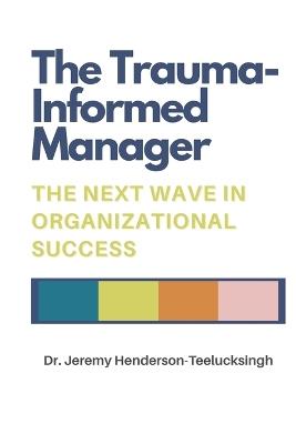The Trauma-Informed Manager: The Next Wave in Organizational Success - Jeremy Henderson-Teelucksingh - cover