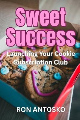 Sweet Success: Launching Your Cookie Subscription Club - Ron Antosko - cover