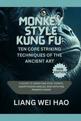 Monkey Style Kung Fu: Ten Core Striking Techniques of the Ancient Art (New Edition): A Guide to Targeting Vital Points, Unorthodox Angles, and Applying Primate Power - Liang Wei Hao - cover