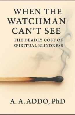 When The Watchman Can't See: The Deadly Cost of Spiritual Blindness - A A Addo - cover