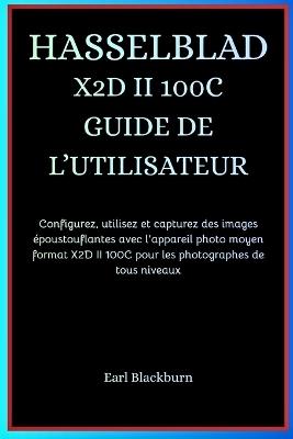 Hasselblad X2d II 100c Guide de l'Utilisateur: Configurez, utilisez et capturez des images époustouflantes avec l'appareil photo moyen format X2D II 100C pour les photographes de tous niveaux - Earl Blackburn - cover