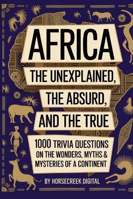 Africa: The Unexplained, The Absurd, and The True - 1000 Trivia Questions on the Wonders, Myths & Mysteries of a Continent - Horsecreek Digital - cover