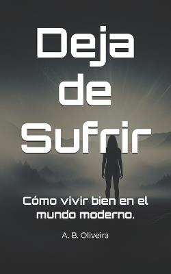 Deja de Sufrir: Cómo vivir bien en el mundo moderno. - A B Oliveira - cover