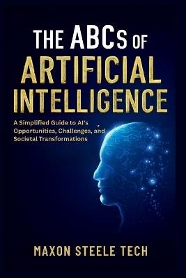 The ABCs of Artificial Intelligence: Unlocking the Power, Ethics, and Impact of AI on Our Future: A Simplified Guide to AI's Opportunities, Challenges, and Societal Transformations - Maxon Steele Tech - cover