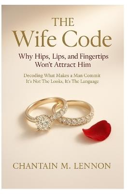 The Wife Code Why Hips, Lips, and Fingertips Won't Attract Him: Decoding What Makes a Man Commit: It's Not the Looks, It's the Language - Chantain M Lennon - cover