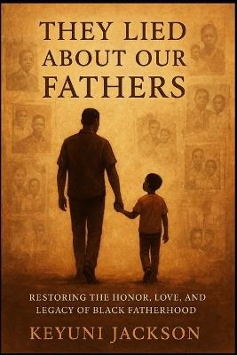 They Lied About Our Fathers: Restoring The Honor, Love and Legacy of Black Fatherhood - Keyuni Jackson - cover