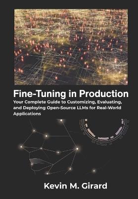 Fine-Tuning in Production: Your Complete Guide to Customizing, Evaluating, and Deploying Open-Source LLMs for Real-World Applications - Kevin M Girard - cover