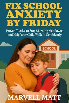 Fix School Anxiety by Friday: Proven Tactics to Stop Morning Meltdowns and Help Your Child Walk In Confidently - Marvell Matt - cover