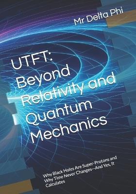 Utft: Beyond Relativity and Quantum Mechanics: Why Black Holes Are Super-Protons and Why Time Never Changes-And Yes, It Calculates - Delta Phi - cover