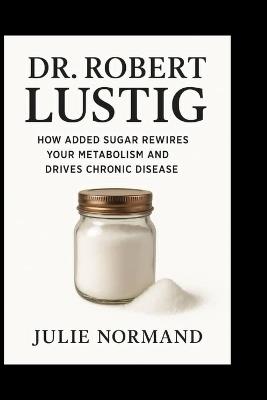 Dr . Robert Lustig: How added sugar rewires your metabolism and drives chronic disease - Julie Normand - cover