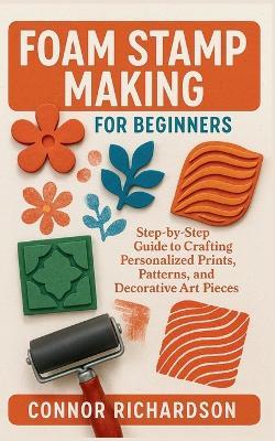 Foam Stamp Making for Beginners: Step-by-Step Guide to Crafting Personalized Prints, Patterns, and Decorative Art Pieces - Connor Richardson - cover