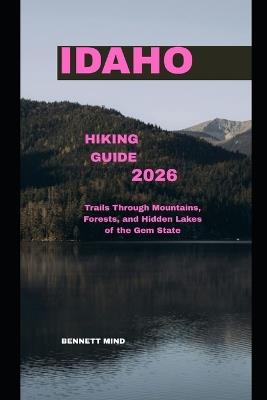 Idaho Hiking Guide 2026: Trails through Mountains, Forests, and Hidden Lakes of the Gem State - Bennett Mind - cover