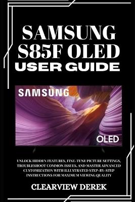 Samsung S85f Oled User Guide: Unlock Hidden Features, Fine-Tune Picture Settings, Troubleshoot Common Issues, and Master Advanced Customization with Illustrated Step-by-Step Instructions for Maximum Viewing Quality - Clearview Derek - cover