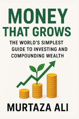 Money That Grows: The World's Simplest Guide to Investing and Compounding Wealth - Murtaza Ali - cover