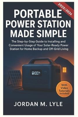 Portable Power Station Made Simple: The Step-by-Step guide to installing and convenient usage of your Solar-Ready Power Station for Home Backup and off-Grid Living - Jordan M Lyle - cover