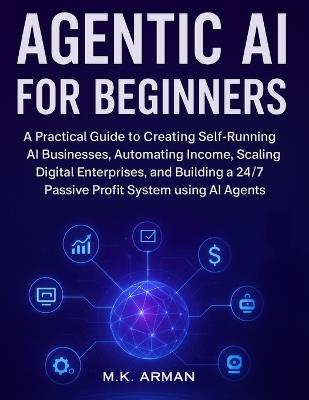 Agentic AI for Beginners: A Practical Guide to Creating Self-Running AI Businesses, Automating Income, Scaling Digital Enterprises, and Building a 24/7 Passive Profit System using AI Agents - M K Arman - cover