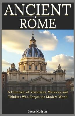 Ancient Rome: A Chronicle of Visionaries, Warriors, and Thinkers Who Forged the Modern World - Lucas Hudson - cover