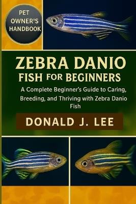 Zebra Danio Fish for Beginners: A Complete Beginner's Guide to Caring, Breeding, and Thriving with Zebra Danio Fish. - Donald J Lee - cover
