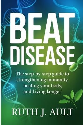 Beat Disease: The Step-by-Step Guide to Strengthening Immunity, Healing Your Body, and Living Longer - Ruth J Ault - cover