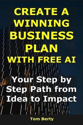 Create a Winning Business Plan With Free AI: Your Step-by-Step Path from Idea to Impact - Tom Berty - cover