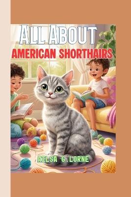 All About American Shorthairs: A Fun and Friendly Kids' Guide to Caring, Playing, and Loving Your Cat - Ailsa G Lorne - cover