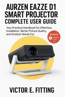 Aurzen EAZZE D1 Smart Projector Complete User Guide: Your Practical Handbook for Effortless Installation, Better Picture Quality, and Outdoor Movie Fun - Victor E Fitting - cover