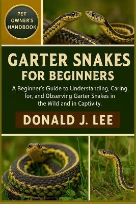 Garter Snakes for Beginners: A Beginner's Guide to Understanding, Caring for, and Observing Garter Snakes in the Wild and in Captivity. - Donald J Lee - cover