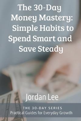 The 30-Day Money Mastery: Simple Habits to Spend Smart and Save Steady - Jordan Lee - cover