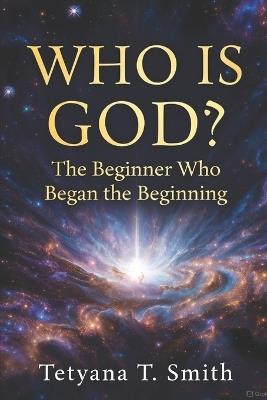 The Beginner Who Began the Beginning: Before the beginning was GOD - Tetyana Smith - cover