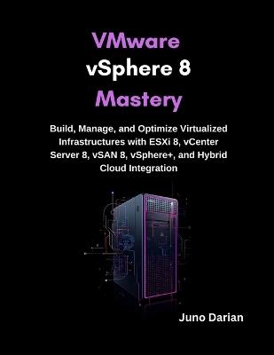 VMware vSphere 8 Mastery: Build, Manage, and Optimize Virtualized Infrastructures with ESXi 8, vCenter Server 8, vSAN 8, vSphere+, and Hybrid Cloud Integrati - Juno Darian - cover