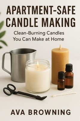 Apartment-Safe Candle Making: Clean-Burning Candles You Can Make at Home - Ava Browning - cover