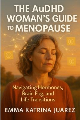 The AuDHD Woman's Guide to Menopause: Navigating Hormones, Brain Fog, and Life Transitions - Emma Katrina Juarez - cover
