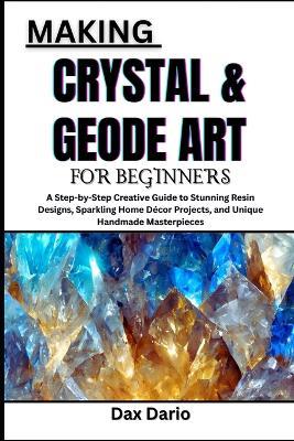 Making Crystal & Geode Art for Beginners: A Step-by-Step Creative Guide to Stunning Resin Designs, Sparkling Home Décor Projects, and Unique Handmade Masterpieces - Dax Dario - cover