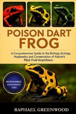 Poison Dart Frog: A Comprehensive Guide to the Biology, Ecology, Husbandry, and Conservation of Nature's Most Vivid Amphibians - Raphael Greenwood - cover