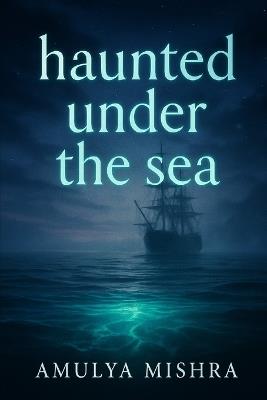 haunted under the sea: Explore Enigmatic Ocean Phenomena and Discover Legends That Will Send Shivers Down Your Spine - Amulya Mishra - cover