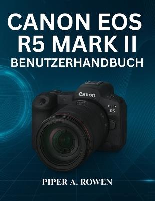 Canon EOS R5 Mark II Benutzerhandbuch: Das vollständige Handbuch zur Beherrschung der Einrichtung von Fotografie und Videografie, des Autofokus, der 8K-Aufnahme, der Konnektivität und der professionellen Kameraanpassung - Piper A Rowen - cover