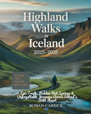 Highland Walks in Iceland 2025-2026: Epic Trails, Hidden Hot Springs & Unforgettable Journeys Across Iceland's Wild Heart - Rowan Carrick - cover