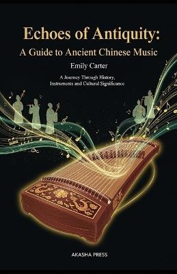 Echoes of Antiquity: A Guide to Ancient Chinese Music: A Journey Through History, Instruments, and Cultural Significance - Emily Carter - cover