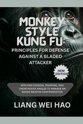 Monkey Style Kung Fu: Principles for Defense Against a Bladed Attacker (New Edition ): Applying Evasion, Trapping, and Unorthodox Angles to Manage an Edged Weapon Confrontation - Liang Wei Hao - cover