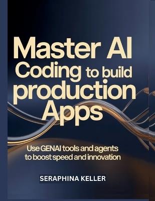 Master AI Coding to Build Production Apps: Use GenAI Tools and Agents to Boost Speed and Innovation - Seraphina Keller - cover