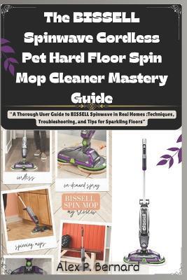 The BISSELL Spinwave Cordless Pet Hard Floor Spin Mop Cleaner Mastery Guide: "A Thorough User Guide to BISSELL Spinwave in Real Homes: Techniques, Troubleshooting, and Tips for Sparkling Floors" - Alex P Bernard - cover