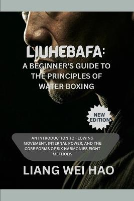 Liuhebafa: A Beginner's Guide to the Principles of Water Boxing (New Edition): An Introduction to Flowing Movement, Internal Power, and the Core Forms of Six Harmonies Eight Methods - Liang Wei Hao - cover