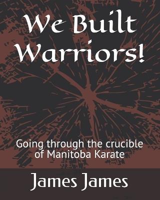 We Built Warriors!: Going through the crucible of Manitoba Karate - James James - cover